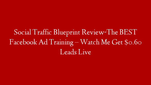 Social Traffic Blueprint Review-The BEST Facebook Ad Training – Watch Me Get $0.60 Leads Live