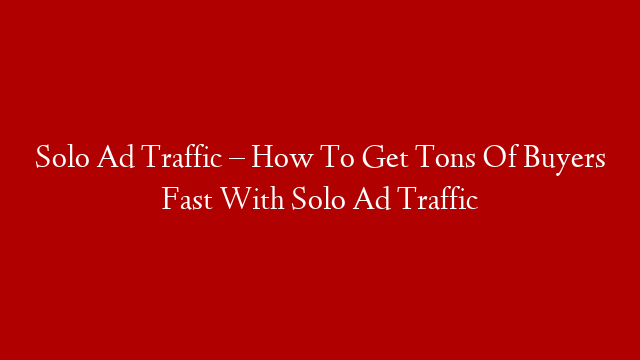 Solo Ad Traffic – How To Get Tons Of Buyers Fast With Solo Ad Traffic