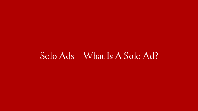 Solo Ads – What Is A Solo Ad?