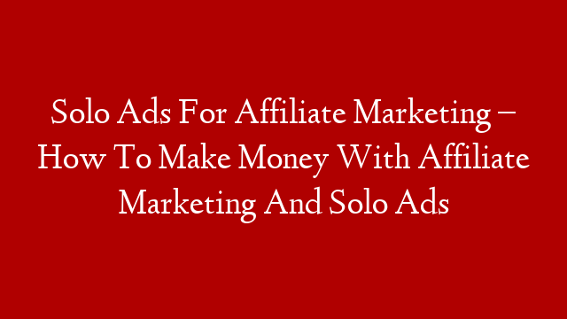 Solo Ads For Affiliate Marketing – How To Make Money With Affiliate Marketing And Solo Ads