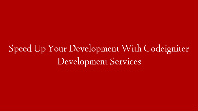 Speed Up Your Development With Codeigniter Development Services