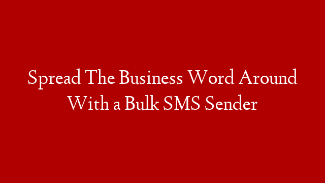 Spread The Business Word Around With a Bulk SMS Sender