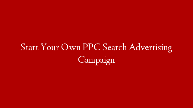 Start Your Own PPC Search Advertising Campaign