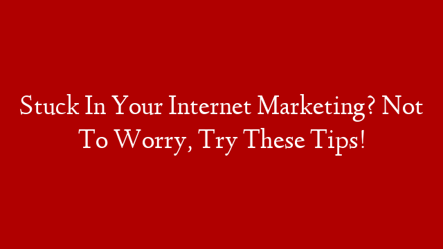 Stuck In Your Internet Marketing? Not To Worry, Try These Tips!