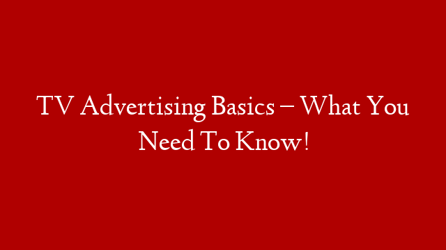 TV Advertising Basics – What You Need To Know!