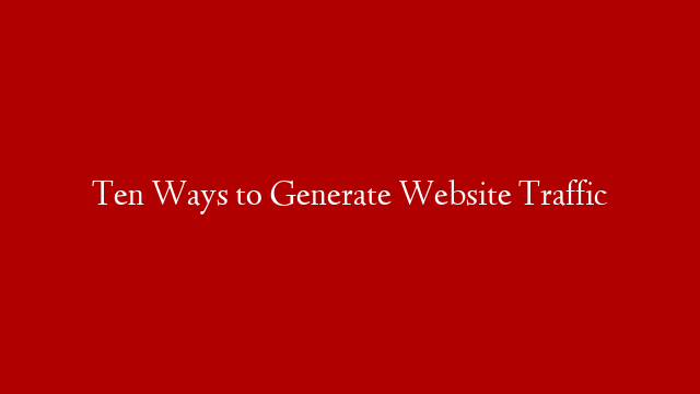 Ten Ways to Generate Website Traffic