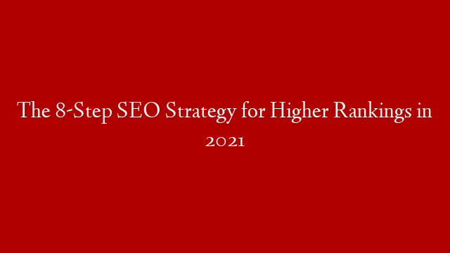 The 8-Step SEO Strategy for Higher Rankings in 2021
