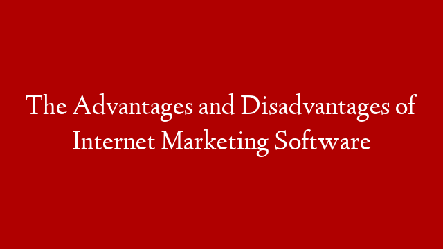 The Advantages and Disadvantages of Internet Marketing Software