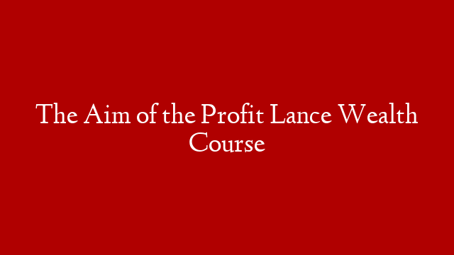 The Aim of the Profit Lance Wealth Course