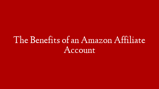 The Benefits of an Amazon Affiliate Account