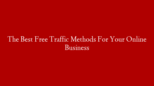 The Best Free Traffic Methods For Your Online Business