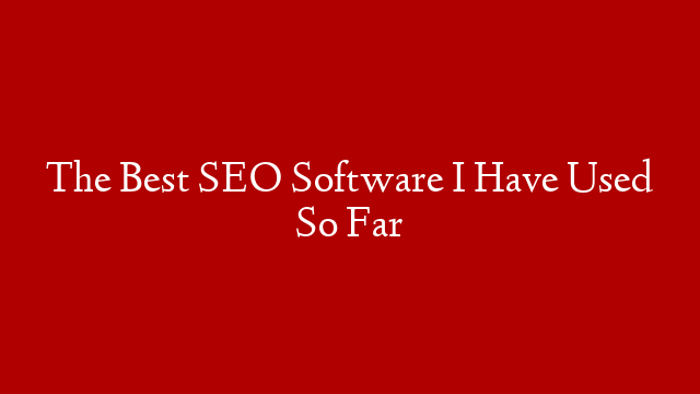 The Best SEO Software I Have Used So Far