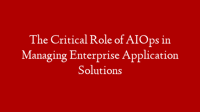 The Critical Role of AIOps in Managing Enterprise Application Solutions