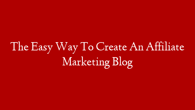 The Easy Way To Create An Affiliate Marketing Blog