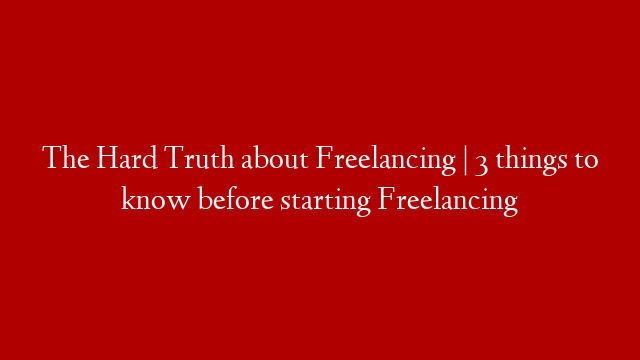 The Hard Truth about Freelancing | 3 things to know before starting Freelancing