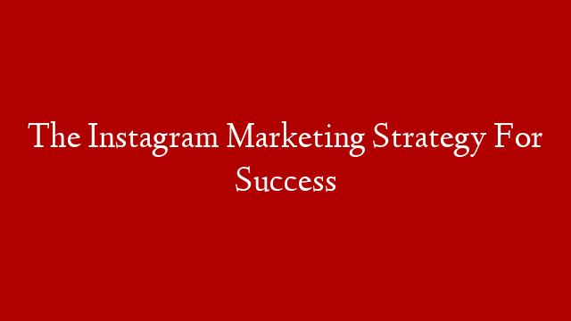 The Instagram Marketing Strategy For Success