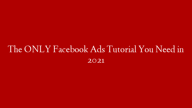 The ONLY Facebook Ads Tutorial You Need in 2021