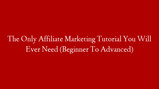 The Only Affiliate Marketing Tutorial You Will Ever Need (Beginner To Advanced)