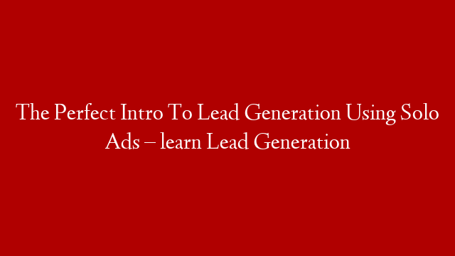The Perfect Intro To Lead Generation Using Solo Ads – learn Lead Generation