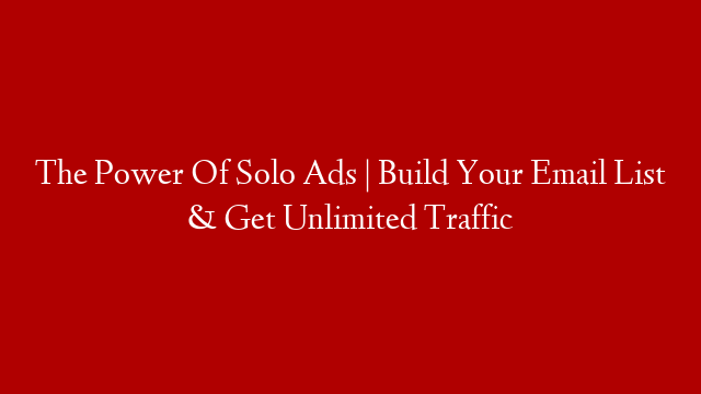 The Power Of Solo Ads | Build Your Email List & Get Unlimited Traffic