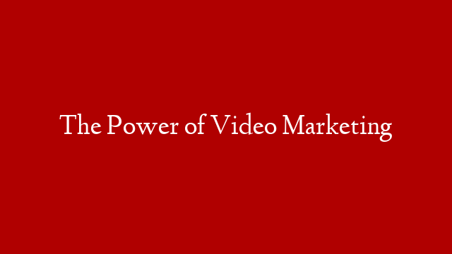 The Power of Video Marketing