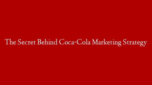 The Secret Behind Coca-Cola Marketing Strategy
