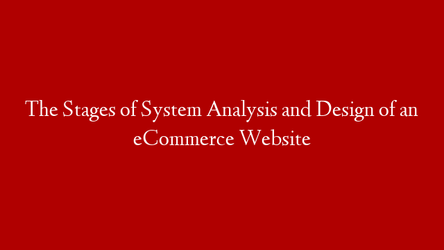 The Stages of System Analysis and Design of an eCommerce Website