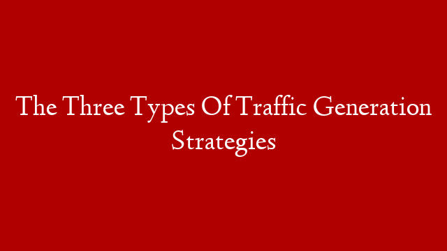 The Three Types Of Traffic Generation Strategies
