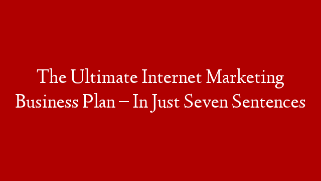 The Ultimate Internet Marketing Business Plan – In Just Seven Sentences