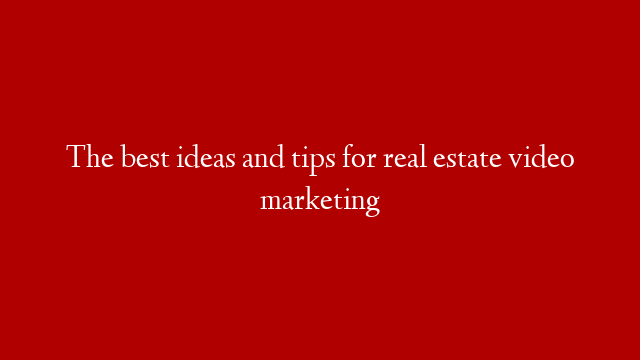 The best ideas and tips for real estate video marketing