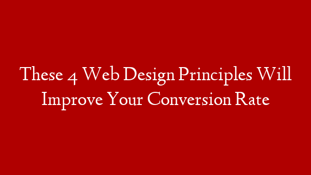 These 4 Web Design Principles Will Improve Your Conversion Rate