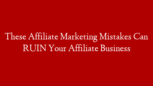These Affiliate Marketing Mistakes Can RUIN Your Affiliate Business
