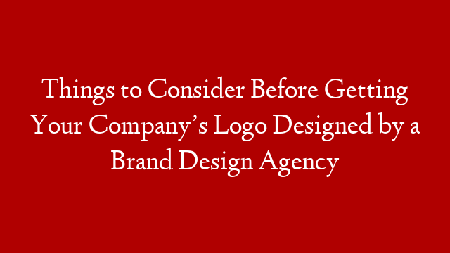 Things to Consider Before Getting Your Company’s Logo Designed by a Brand Design Agency
