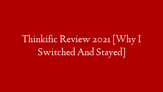 Thinkific Review 2021 [Why I Switched And Stayed]