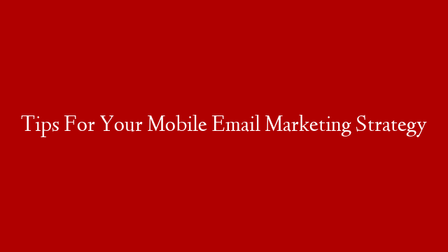 Tips For Your Mobile Email Marketing Strategy