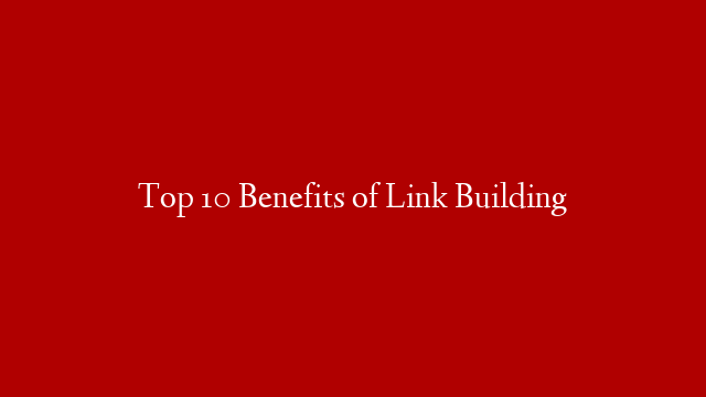 Top 10 Benefits of Link Building