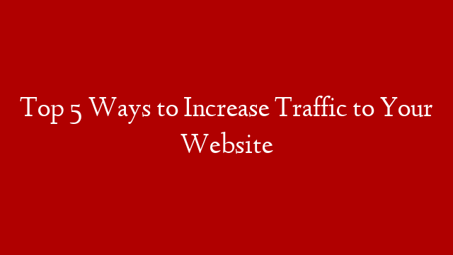 Top 5 Ways to Increase Traffic to Your Website