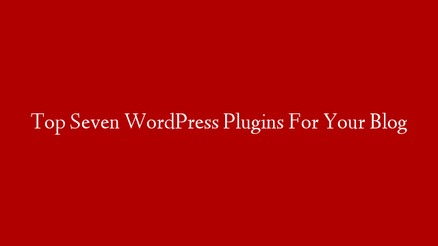 Top Seven WordPress Plugins For Your Blog