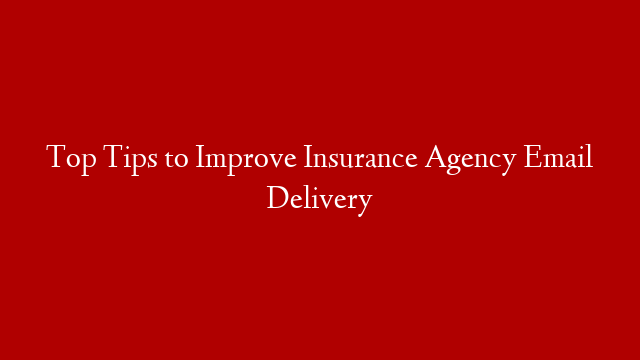 Top Tips to Improve Insurance Agency Email Delivery