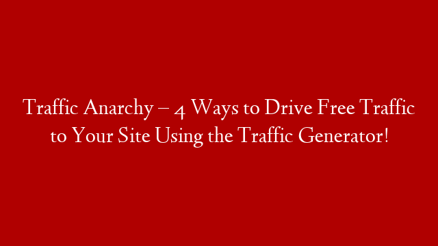 Traffic Anarchy – 4 Ways to Drive Free Traffic to Your Site Using the Traffic Generator!