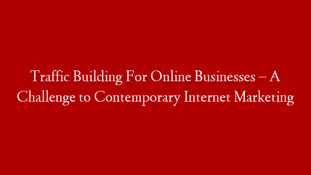 Traffic Building For Online Businesses – A Challenge to Contemporary Internet Marketing