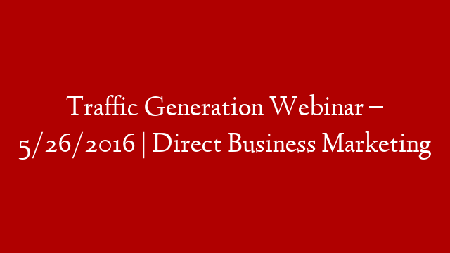 Traffic Generation Webinar – 5/26/2016 | Direct Business Marketing