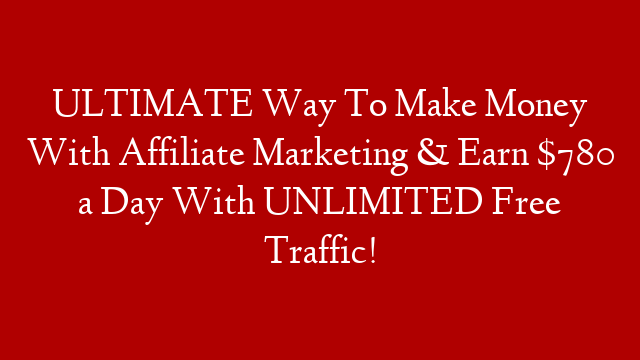 ULTIMATE Way To Make Money With Affiliate Marketing & Earn $780 a Day With UNLIMITED Free Traffic!