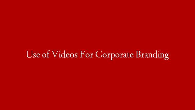 Use of Videos For Corporate Branding