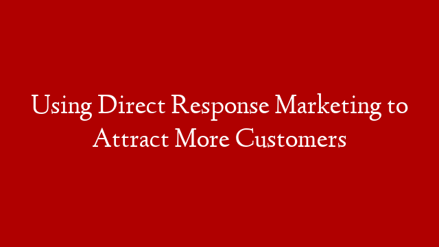 Using Direct Response Marketing to Attract More Customers