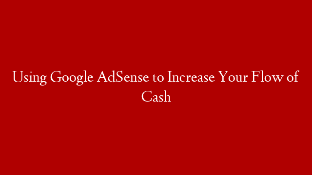 Using Google AdSense to Increase Your Flow of Cash