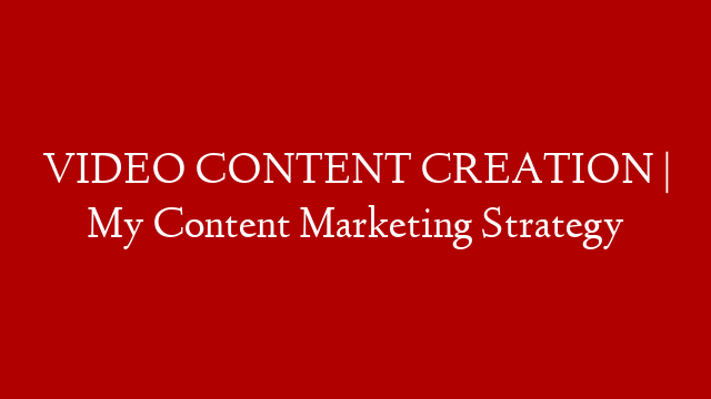 VIDEO CONTENT CREATION | My Content Marketing Strategy