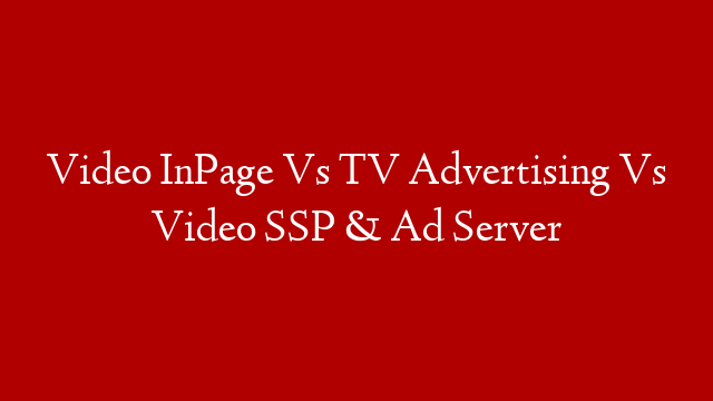 Video InPage Vs TV Advertising Vs Video SSP & Ad Server