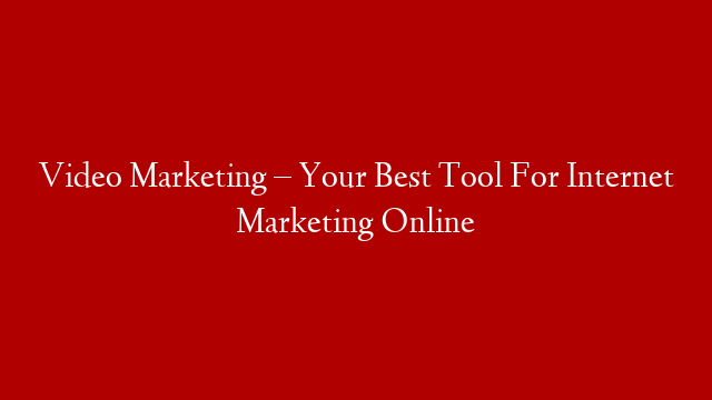 Video Marketing – Your Best Tool For Internet Marketing Online