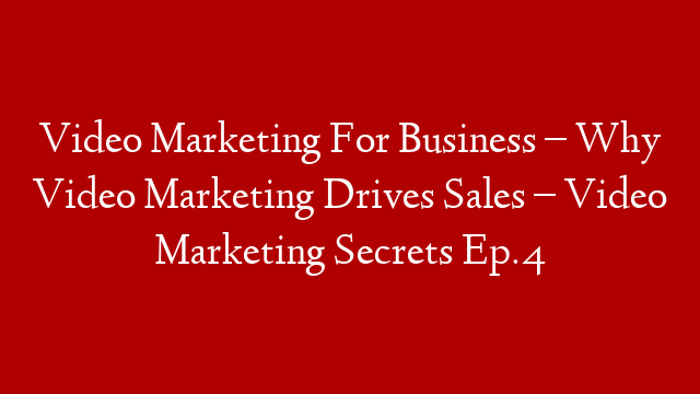Video Marketing For Business – Why Video Marketing Drives Sales – Video Marketing Secrets Ep.4